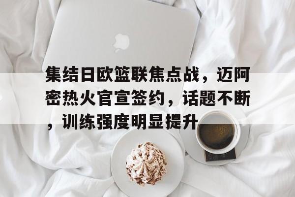 开云体育-关于集结日欧篮联焦点战，迈阿密热火官宣签约，话题不断，训练强度明显提升的信息