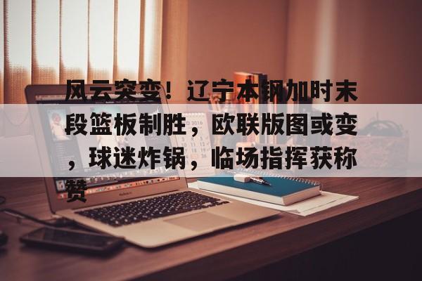 风云突变！辽宁本钢加时末段篮板制胜，欧联版图或变，球迷炸锅，临场指挥获称赞的简单介绍