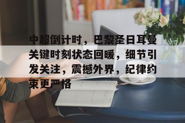 中超倒计时，巴黎圣日耳曼关键时刻状态回暖，细节引发关注，震撼外界，纪律约束更严格的简单介绍
