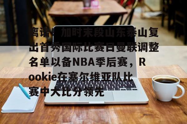 kaiyun sports-离谱！加时末段山东泰山复出首秀国际比赛日曼联调整名单以备NBA季后赛，Rookie在塞尔维亚队比赛中大比分领先的简单介绍